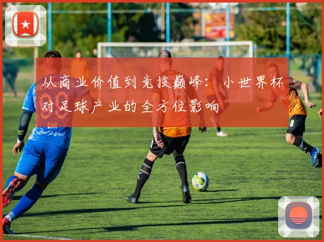 从商业价值到竞技巅峰：小世界杯对足球产业的全方位影响