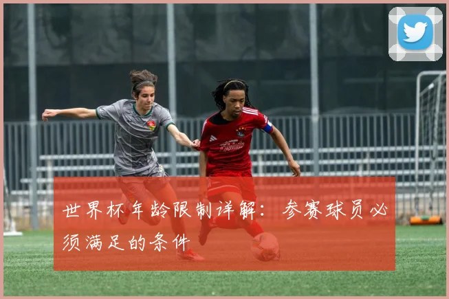 世界杯年龄限制详解：参赛球员必须满足的条件