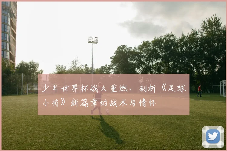 少年世界杯战火重燃，剖析《足球小将》新篇章的战术与情怀