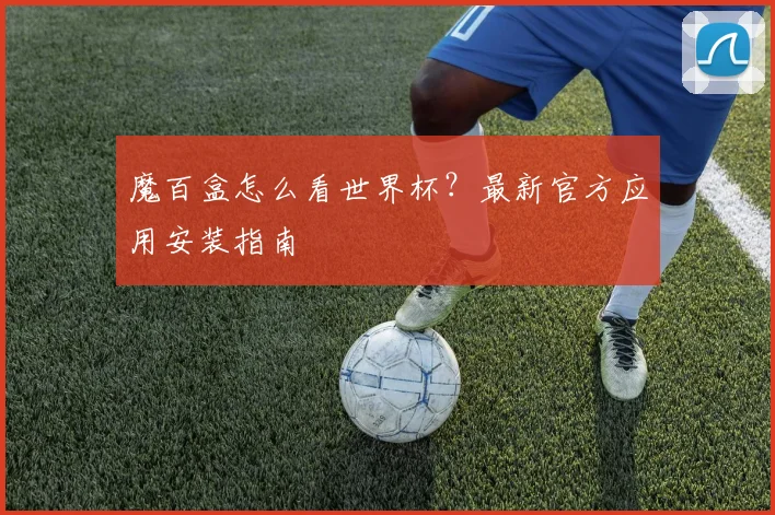 魔百盒怎么看世界杯？最新官方应用安装指南