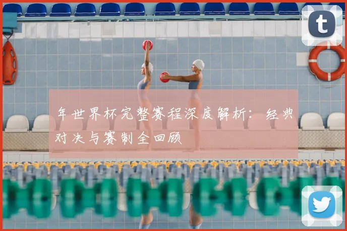 年世界杯完整赛程深度解析：经典对决与赛制全回顾