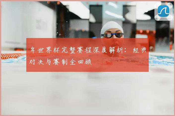年世界杯完整赛程深度解析：经典对决与赛制全回顾