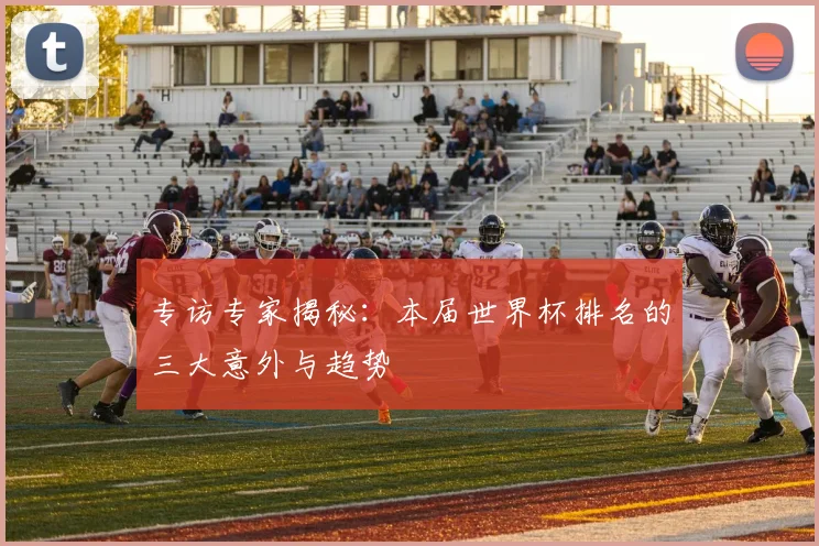 专访专家揭秘：本届世界杯排名的三大意外与趋势