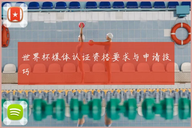 世界杯媒体认证资格要求与申请技巧