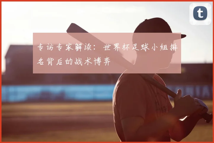 专访专家解读：世界杯足球小组排名背后的战术博弈
