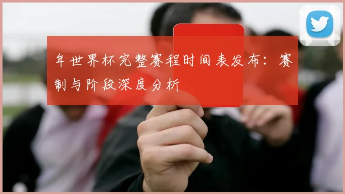 年世界杯完整赛程时间表发布：赛制与阶段深度分析
