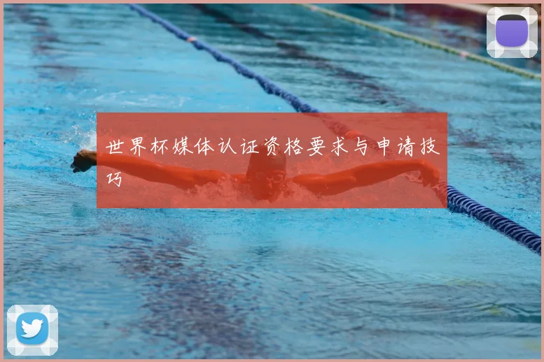 世界杯媒体认证资格要求与申请技巧