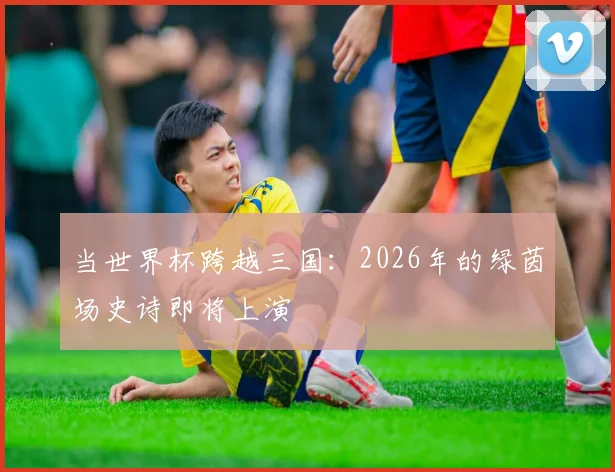 当世界杯跨越三国:2026年的绿茵场史诗即将上演