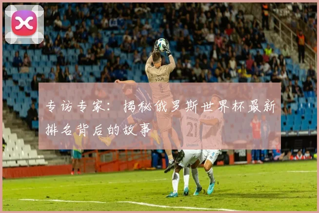 专访专家：揭秘俄罗斯世界杯最新排名背后的故事