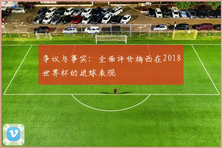 争议与事实：全面评价梅西在2018世界杯的进球表现