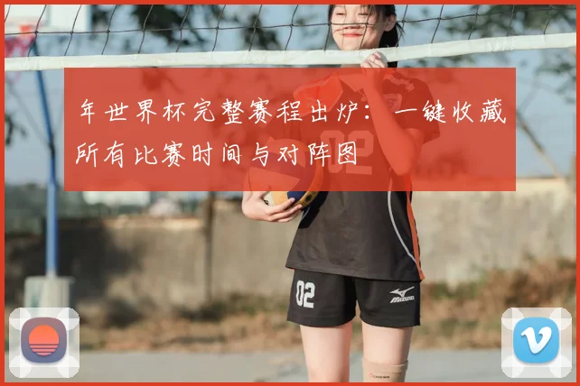 年世界杯完整赛程出炉：一键收藏所有比赛时间与对阵图