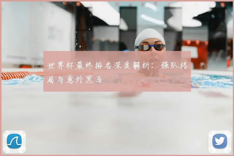 世界杯最终排名深度解析:强队格局与意外黑马