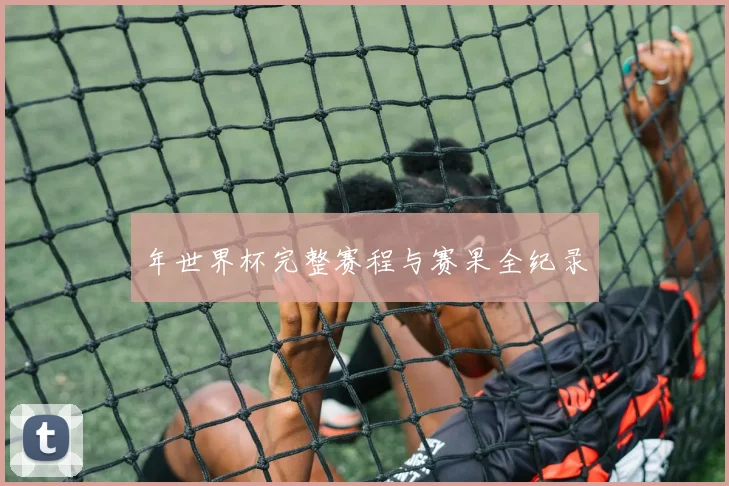 年世界杯完整赛程与赛果全纪录