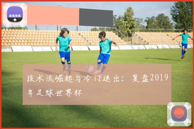 技术流崛起与冷门迭出：复盘2019年足球世界杯