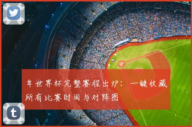 年世界杯完整赛程出炉：一键收藏所有比赛时间与对阵图