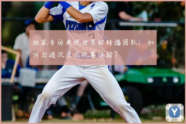 独家专访央视世界杯转播团队：如何打造沉浸式观赛体验？