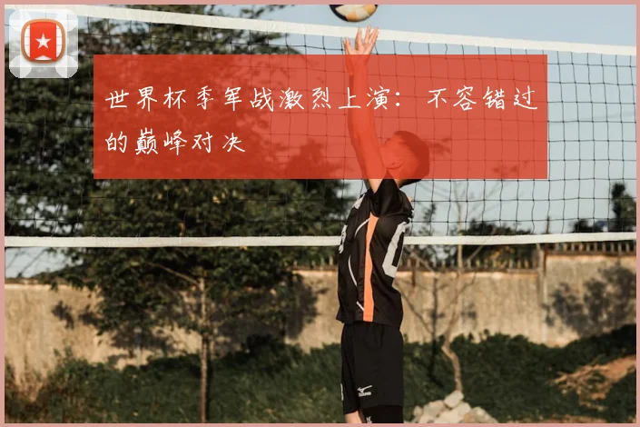 世界杯季军战激烈上演：不容错过的巅峰对决