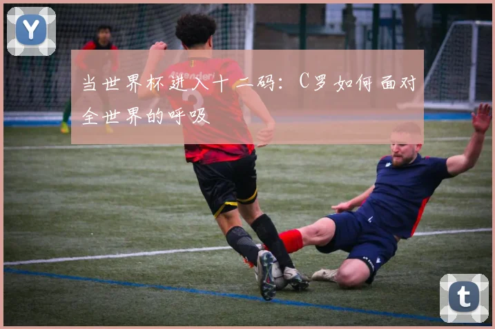 当世界杯进入十二码：C罗如何面对全世界的呼吸