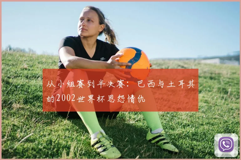 从小组赛到半决赛：巴西与土耳其的2002世界杯恩怨情仇