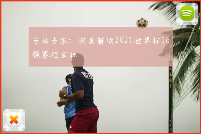 专访专家：深度解读2021世界杯16强赛程玄机
