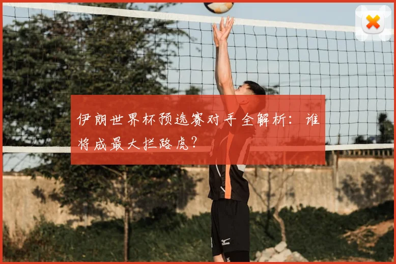 伊朗世界杯预选赛对手全解析：谁将成最大拦路虎？