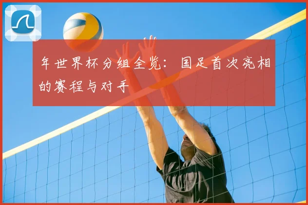 年世界杯分组全览：国足首次亮相的赛程与对手