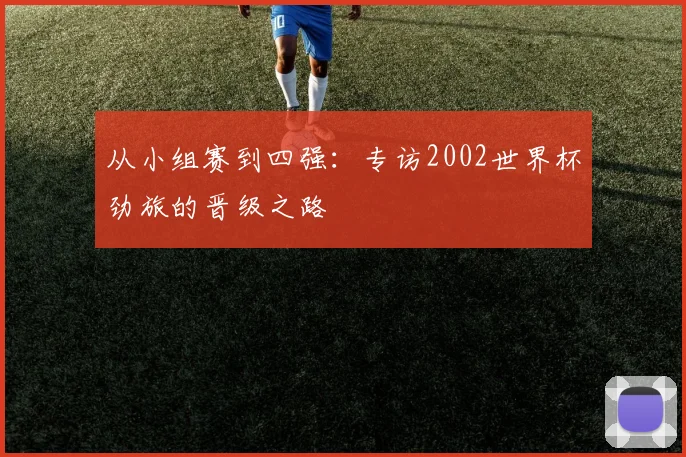 从小组赛到四强：专访2002世界杯劲旅的晋级之路