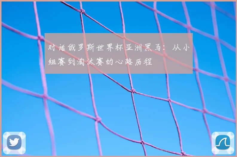 对话俄罗斯世界杯亚洲黑马:从小组赛到淘汰赛的心路历程