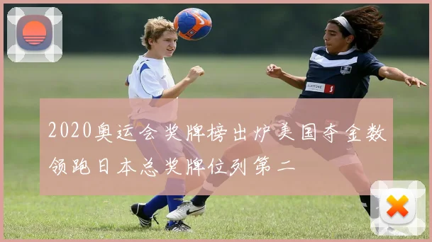 2020奥运会奖牌榜出炉美国夺金数领跑日本总奖牌位列第二