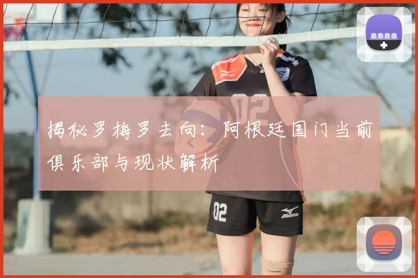 揭秘罗梅罗去向:阿根廷国门当前俱乐部与现状解析