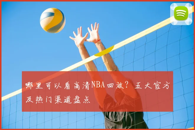 哪里可以看高清NBA回放？五大官方及热门渠道盘点