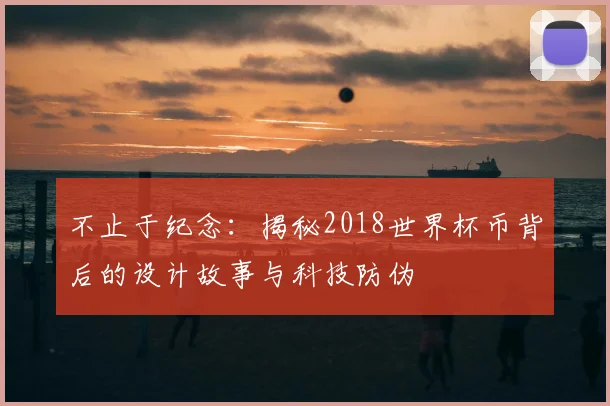 不止于纪念：揭秘2018世界杯币背后的设计故事与科技防伪