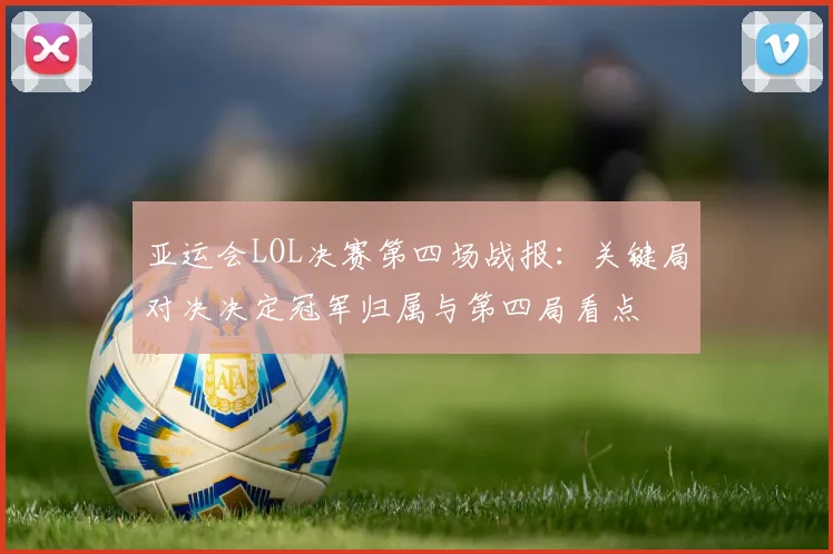 亚运会LOL决赛第四场战报：关键局对决决定冠军归属与第四局看点