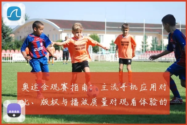 奥运会观赛指南：主流手机应用对比、版权与播放质量对观看体验的影响