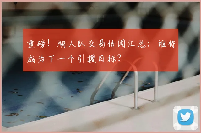 重磅！湖人队交易传闻汇总：谁将成为下一个引援目标？