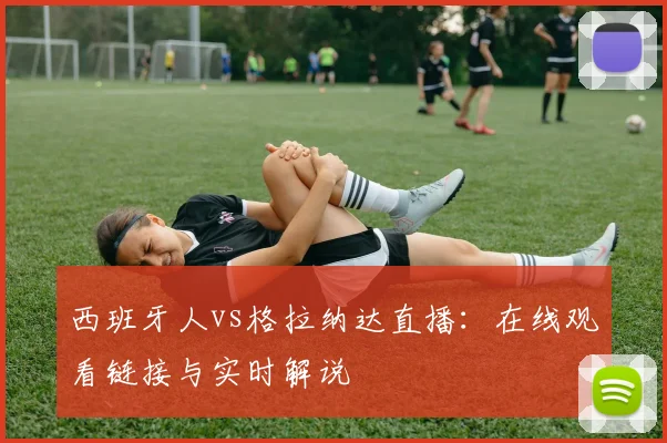 西班牙人vs格拉纳达直播：在线观看链接与实时解说