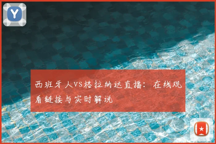 西班牙人vs格拉纳达直播：在线观看链接与实时解说