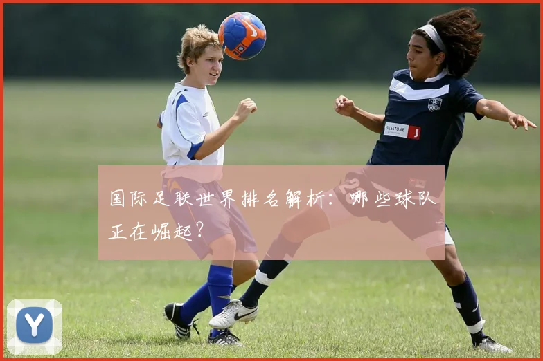 国际足联世界排名解析：哪些球队正在崛起？