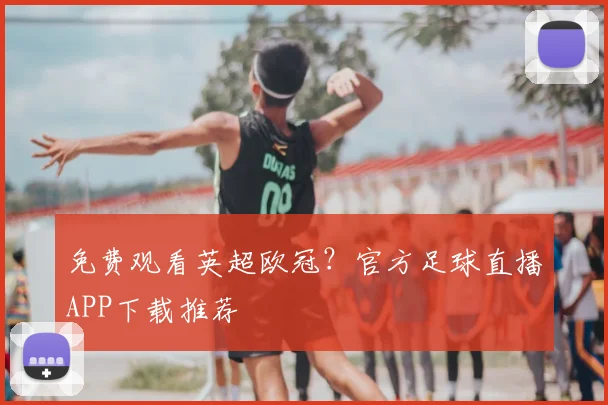 免费观看英超欧冠？官方足球直播APP下载推荐