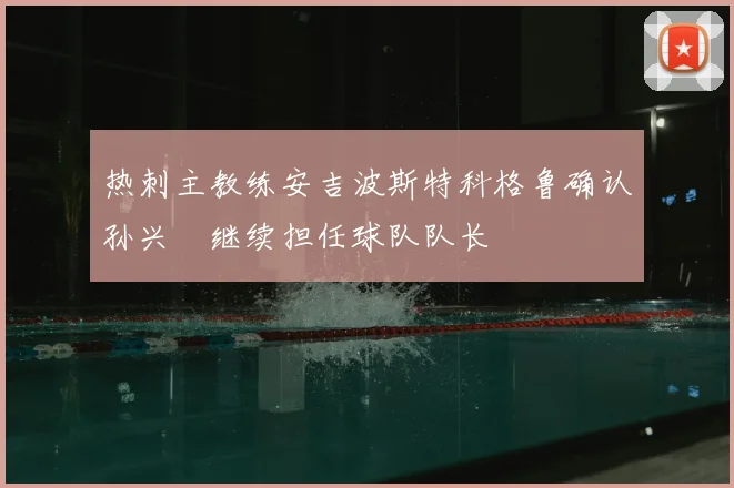 热刺主教练安吉波斯特科格鲁确认孙兴慜继续担任球队队长