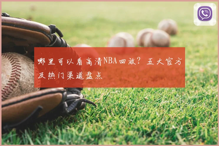 哪里可以看高清NBA回放？五大官方及热门渠道盘点