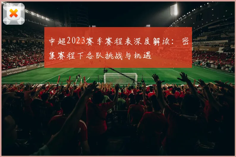 中超2023赛季赛程表深度解读：密集赛程下各队挑战与机遇