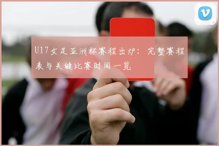 U17女足亚洲杯赛程出炉:完整赛程表与关键比赛时间一览