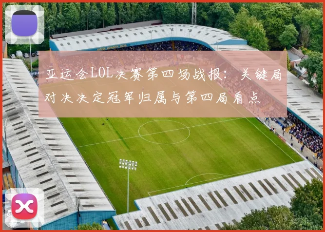 亚运会LOL决赛第四场战报：关键局对决决定冠军归属与第四局看点
