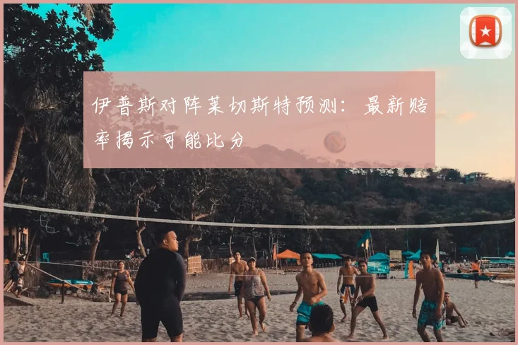 伊普斯对阵莱切斯特预测：最新赔率揭示可能比分