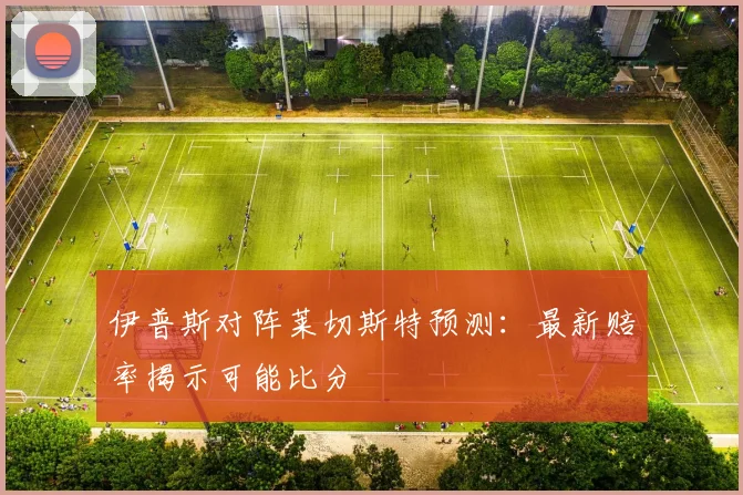 伊普斯对阵莱切斯特预测：最新赔率揭示可能比分