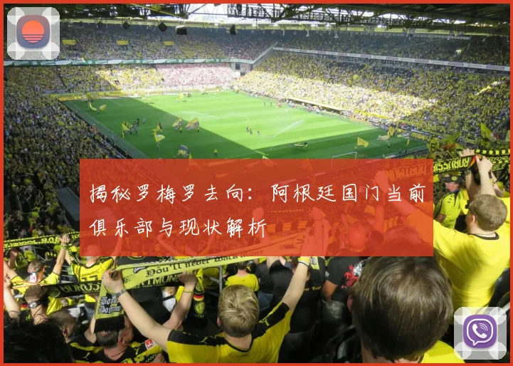揭秘罗梅罗去向：阿根廷国门当前俱乐部与现状解析