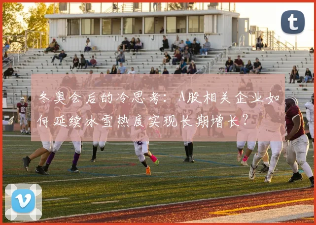 冬奥会后的冷思考：A股相关企业如何延续冰雪热度实现长期增长？