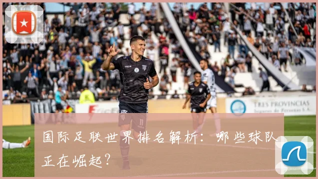 国际足联世界排名解析:哪些球队正在崛起?