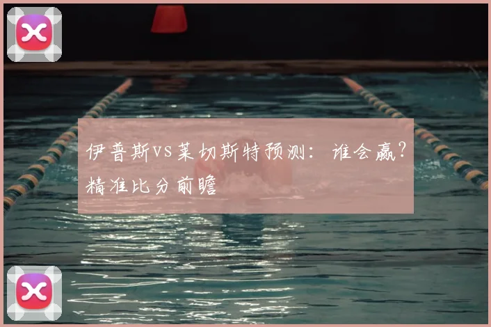 伊普斯vs莱切斯特预测：谁会赢？精准比分前瞻